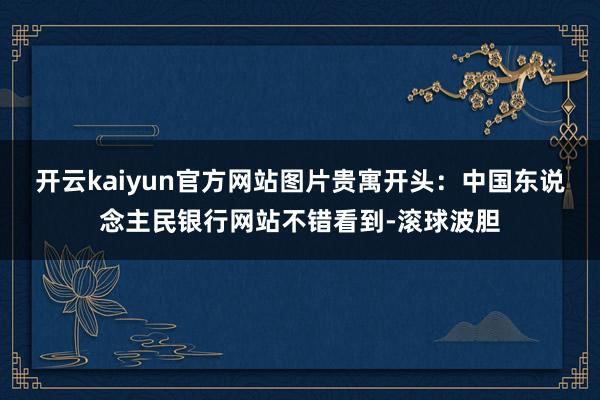 开云kaiyun官方网站图片贵寓开头：中国东说念主民银行网站不错看到-滚球波胆