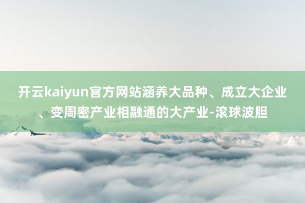 开云kaiyun官方网站涵养大品种、成立大企业、变周密产业相融通的大产业-滚球波胆