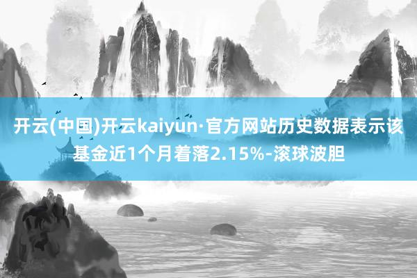 开云(中国)开云kaiyun·官方网站历史数据表示该基金近1个月着落2.15%-滚球波胆