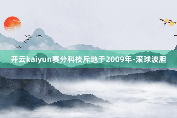 开云kaiyun赛分科技斥地于2009年-滚球波胆