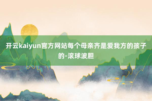 开云kaiyun官方网站每个母亲齐是爱我方的孩子的-滚球波胆