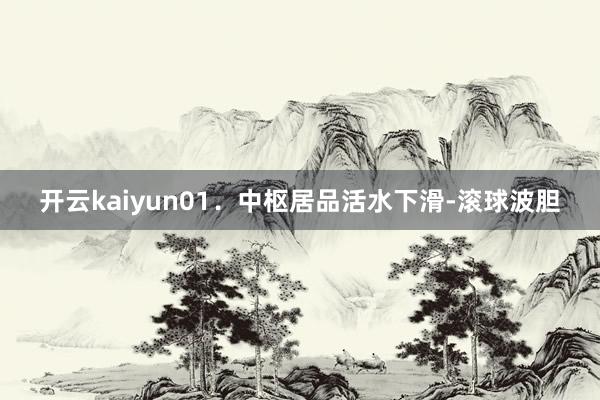 开云kaiyun　　01．中枢居品活水下滑-滚球波胆