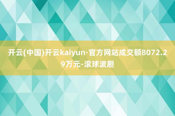 开云(中国)开云kaiyun·官方网站成交额8072.29万元-滚球波胆