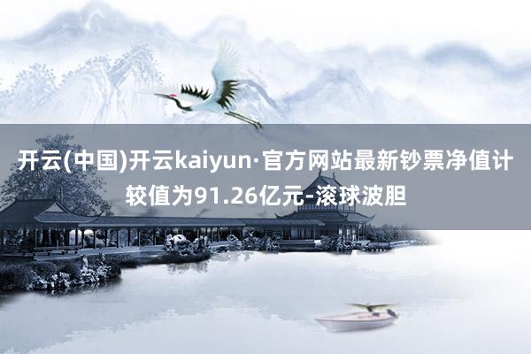 开云(中国)开云kaiyun·官方网站最新钞票净值计较值为91.26亿元-滚球波胆