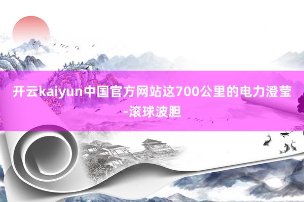 开云kaiyun中国官方网站这700公里的电力澄莹-滚球波胆