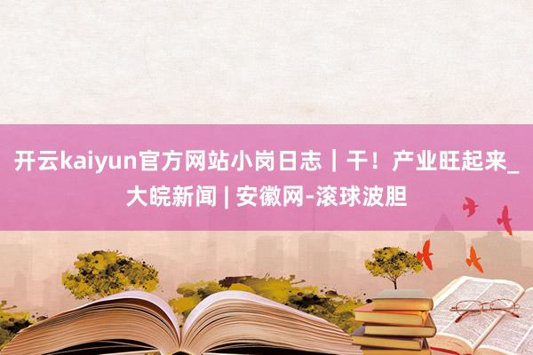 开云kaiyun官方网站小岗日志｜干！产业旺起来_大皖新闻 | 安徽网-滚球波胆