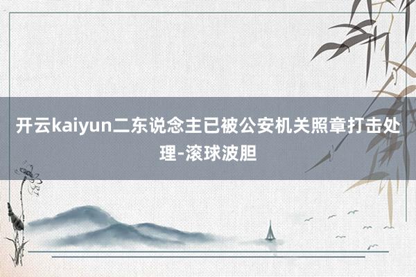 开云kaiyun二东说念主已被公安机关照章打击处理-滚球波胆