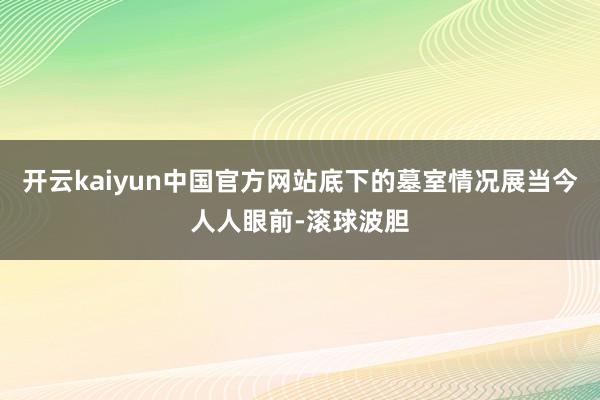 开云kaiyun中国官方网站底下的墓室情况展当今人人眼前-滚球波胆