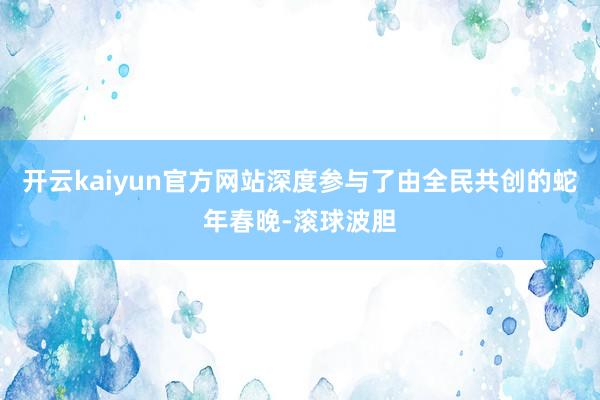 开云kaiyun官方网站深度参与了由全民共创的蛇年春晚-滚球波胆