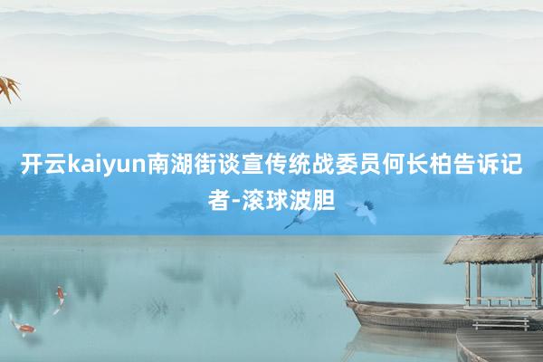 开云kaiyun南湖街谈宣传统战委员何长柏告诉记者-滚球波胆