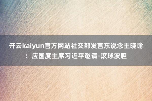 开云kaiyun官方网站社交部发言东说念主晓谕：应国度主席习近平邀请-滚球波胆