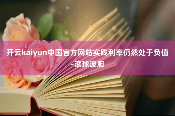 开云kaiyun中国官方网站实践利率仍然处于负值-滚球波胆