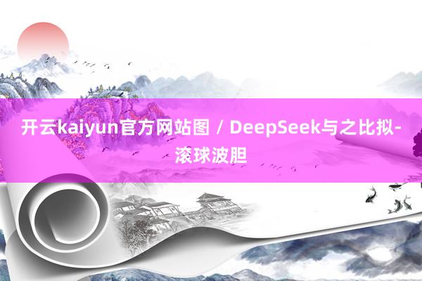 开云kaiyun官方网站图 / DeepSeek与之比拟-滚球波胆