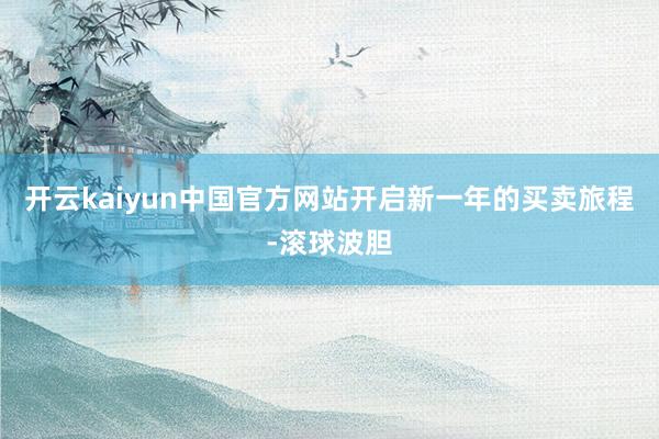 开云kaiyun中国官方网站开启新一年的买卖旅程-滚球波胆