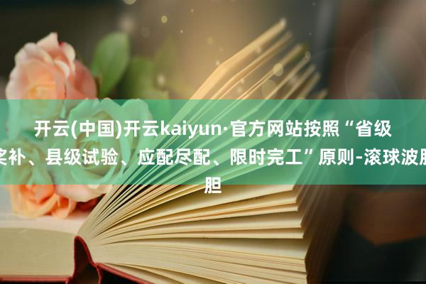 开云(中国)开云kaiyun·官方网站按照“省级奖补、县级试验、应配尽配、限时完工”原则-滚球波胆