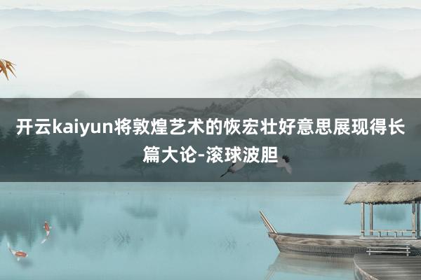 开云kaiyun将敦煌艺术的恢宏壮好意思展现得长篇大论-滚球波胆