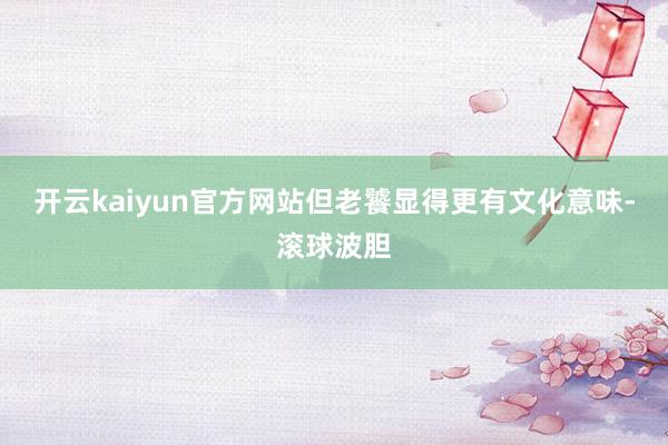 开云kaiyun官方网站但老饕显得更有文化意味-滚球波胆