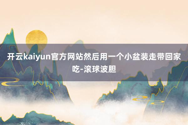 开云kaiyun官方网站然后用一个小盆装走带回家吃-滚球波胆