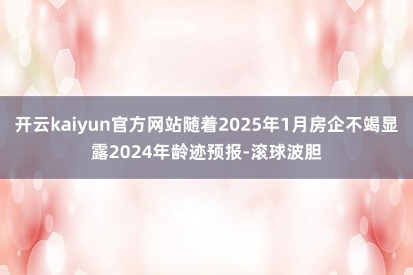 开云kaiyun官方网站随着2025年1月房企不竭显露2024年龄迹预报-滚球波胆