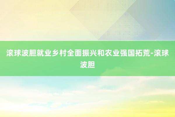 滚球波胆就业乡村全面振兴和农业强国拓荒-滚球波胆